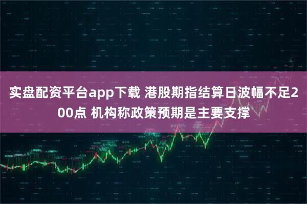实盘配资平台app下载 港股期指结算日波幅不足200点 机构称政策预期是主要支撑