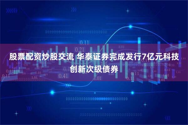 股票配资炒股交流 华泰证券完成发行7亿元科技创新次级债券