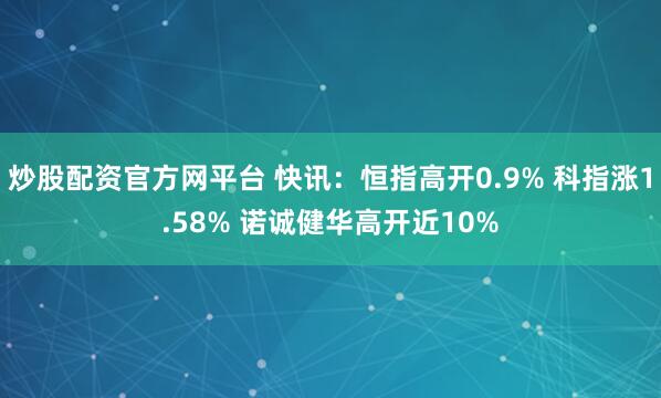 炒股配资官方网平台 快讯：恒指高开0.9% 科指涨1.58% 诺诚健华高开近10%