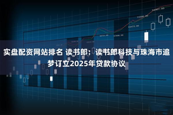 实盘配资网站排名 读书郎：读书郎科技与珠海市追梦订立2025年贷款协议