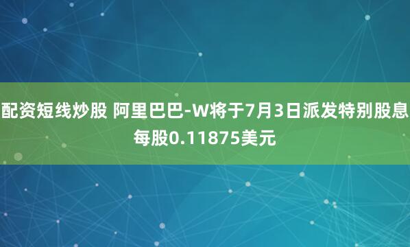 配资短线炒股 阿里巴巴-W将于7月3日派发特别股息每股0.11875美元
