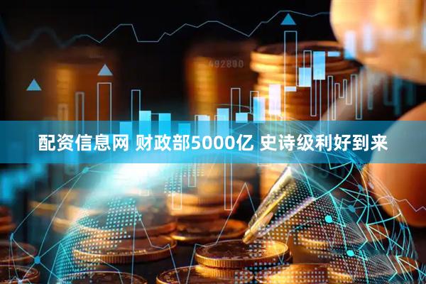 配资信息网 财政部5000亿 史诗级利好到来