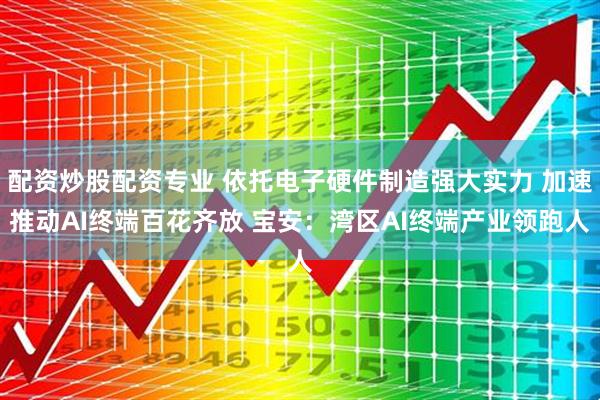 配资炒股配资专业 依托电子硬件制造强大实力 加速推动AI终端百花齐放 宝安：湾区AI终端产业领跑人