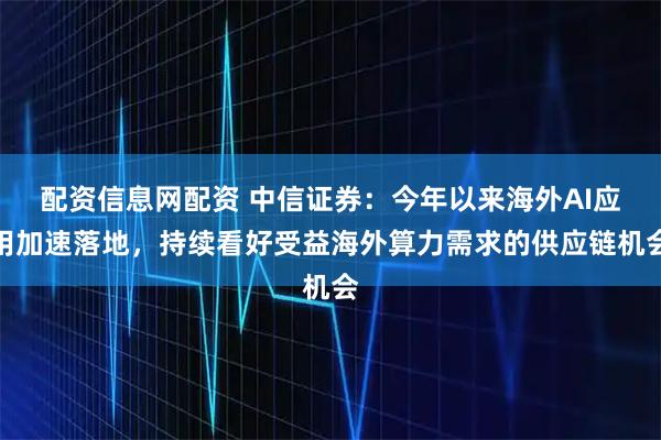 配资信息网配资 中信证券：今年以来海外AI应用加速落地，持续看好受益海外算力需求的供应链机会