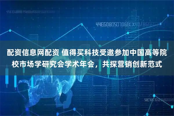 配资信息网配资 值得买科技受邀参加中国高等院校市场学研究会学术年会，共探营销创新范式