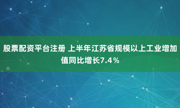 股票配资平台注册 上半年江苏省规模以上工业增加值同比增长7.4％