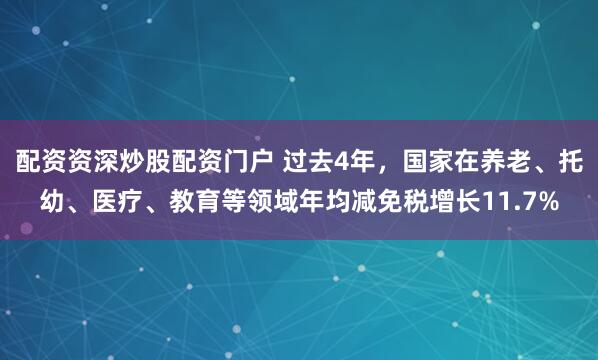 配资资深炒股配资门户 过去4年，国家在养老、托幼、医疗、教育等领域年均减免税增长11.7%
