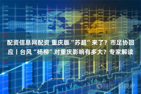 配资信息网配资 重庆版“苏超”来了？市足协回应丨台风“杨柳”对重庆影响有多大？专家解读