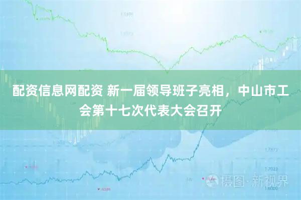 配资信息网配资 新一届领导班子亮相，中山市工会第十七次代表大会召开