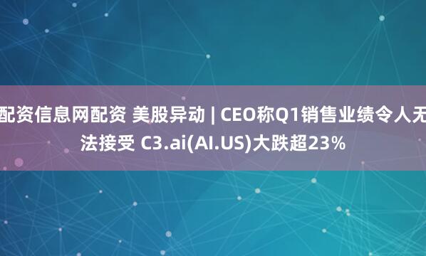 配资信息网配资 美股异动 | CEO称Q1销售业绩令人无法接受 C3.ai(AI.US)大跌超23%