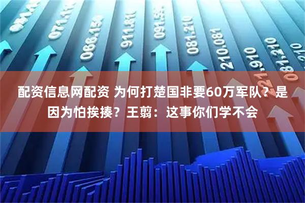 配资信息网配资 为何打楚国非要60万军队？是因为怕挨揍？王翦：这事你们学不会