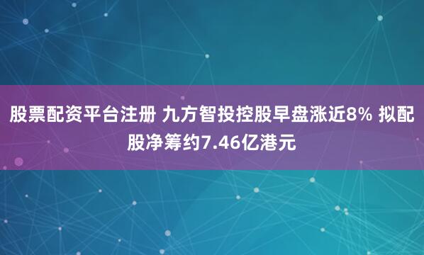 股票配资平台注册 九方智投控股早盘涨近8% 拟配股净筹约7.46亿港元