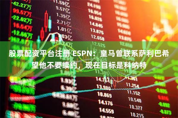 股票配资平台注册 ESPN：皇马曾联系萨利巴希望他不要续约，现在目标是科纳特