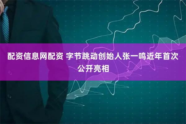 配资信息网配资 字节跳动创始人张一鸣近年首次公开亮相