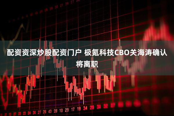 配资资深炒股配资门户 极氪科技CBO关海涛确认将离职